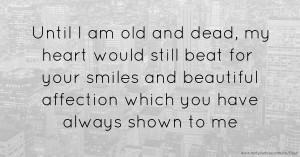 Until I am old and dead, my heart would still beat for your smiles and beautiful affection which you have always shown to me.
