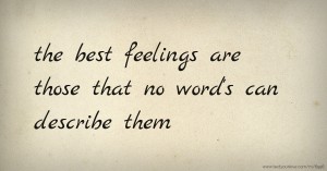 the best feelings are those that no word's can describe them.