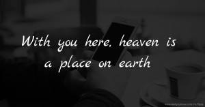 With you here, heaven is a place on earth