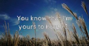 You know that I'm yours to keep <3