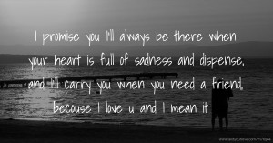 I promise you I'll always be there when your heart is full of sadness and dispense, and I'll carry you when you need a friend, becouse I love u and I mean it.