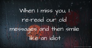 When I miss you, I re-read our old messages and then smile like an idiot