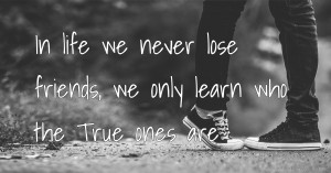 In life we never lose friends, we only learn who the True ones are.