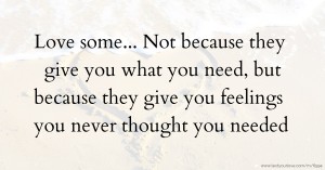 Love some...  Not because they give you what you need, but    because they give you feelings you never thought you needed.