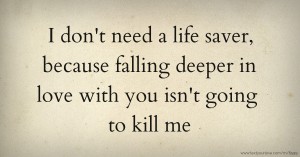 I don't need a life saver, because falling deeper in love with you isn't going to kill me.