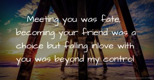 Meeting you was fate, becoming your friend was a choice but falling inlove with you was beyond my control.
