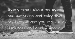 Every time I close my eyes I see darkness and baby that's my life without you. It's full of darkness and empty space.