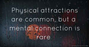 Physical attractions are common, but a mental connection is rare.