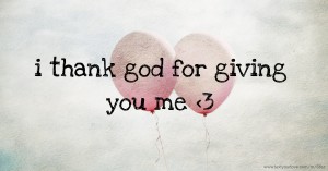 i thank god for giving you me <3