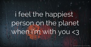 i feel the happiest person on the planet when i'm with you <3