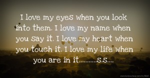 I love my eyes when you look into them. I love my name when you say it. I love my heart when you touch it. I love my life when you are in it...........s.s....