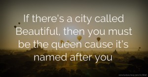 If there's a city called Beautiful, then you must be the queen cause it's named after you