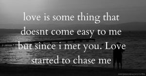 love is some thing that doesnt come easy to me but since i met you. Love started to chase me