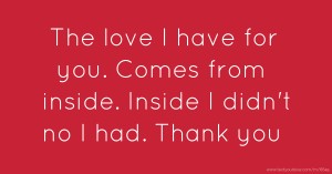 The love I have for you. Comes from inside. Inside I didn't no I had. Thank you.