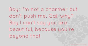 Boy: I'm not a charmer but don't push me. Gal: why? Boy.I can't say you are beautiful, because you're beyond that.