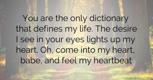 You are the only dictionary that defines my life. The desire I see in your eyes lights up my heart.  Oh, come into my heart, babe, and feel my heartbeat.