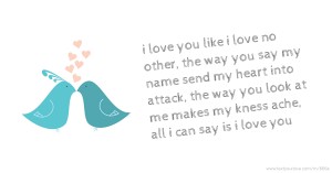 i love you like i love no other, the way you say my name send my heart into attack, the way you look at me makes my kness ache, all i can say is i love you