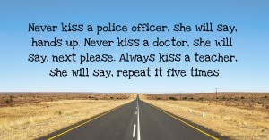 Never kiss a police officer, she will say, hands up. Never kiss a doctor, she will say, next please. Always kiss a teacher, she will say, repeat it five times.