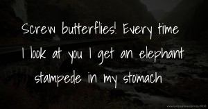 Screw butterflies! Every time I look at you I get an elephant stampede in my stomach.