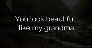 You look beautiful like my grandma