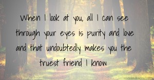 When I look at you, all I can see through your eyes is purity and love and that undoubtedly makes you the truest friend I know