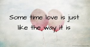 Some time love is just like the way it is