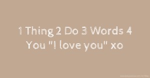 1 Thing   2 Do  3 Words  4 You  I love you xo