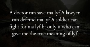 A doctor can save ma lyf.A lawyer can defemd ma lyf.A soldier can fight for ma lyf bt only u who can give me the true meaning of lyf.