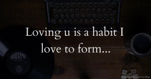 Loving u is a habit I love to form...