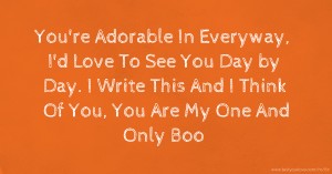 You're Adorable In Everyway,  I'd Love To See You Day by Day.  I Write This And I Think Of You,  You Are My One And Only Boo.