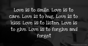 Love is to smile. Love is to care. Love is to hug. Love is to kiss. Love is to listen. Love is to give. Love is to forgive and forget.