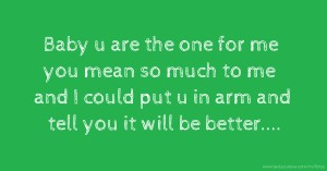 Baby u are the one for me you mean so much to me and I could put u in arm and tell you it will be better....