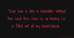 True love is like a chocolate without the corol thz rose iz so heavy cz is filled wit all my heart.alucia
