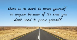 there is no need to prove yourself to anyone because if it's true you don't need to prove yourself.