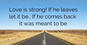 Love is strong! If he leaves let it be.. If he comes back it was meant to be.