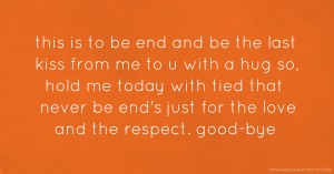 this is to be end and be the last kiss from me to u with a hug  so, hold me today with tied that never be end's  just for the love and the respect.    good-bye.