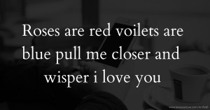 Roses are red  voilets are blue pull me closer and wisper i love you