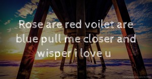 Rose are red  voilet are blue pull me closer and wisper i love u