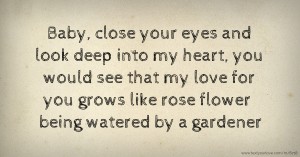 Baby, close your eyes and look deep into my heart, you would see that my love for you grows like rose flower being watered by a gardener.