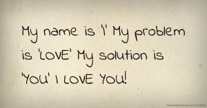 My name is 'I'  My problem is 'LOVE'  My solution is 'YOU'  I LOVE YOU!