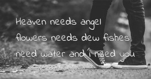Heaven needs angel flowers needs dew fishes need water and i need you