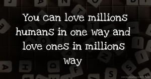 You can love millions humans  in one way and love ones in millions way