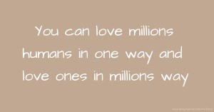 You can love millions humans in one way and love ones in millions way