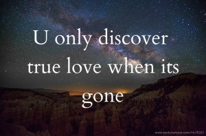 U only discover true love when its gone.