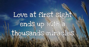 Love at first sight ends up with a thousands miracles.