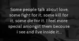 Some people talk about love, some fight for it, some kill for it, some die for it. I feel more special amongst them becouse i see and ilve inside it...