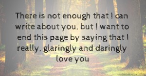 There is not enough that I can write about you, but I want to end this page by saying that I really, glaringly and daringly love you.