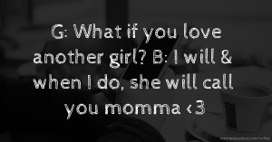 G: What if you love another girl?  B: I will & when I do, she will call you momma <3