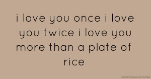 i love you once i love you twice i love you more than a plate of rice