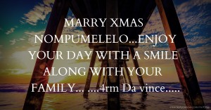 MARRY XMAS NOMPUMELELO...ENJOY YOUR DAY WITH A SMILE ALONG WITH YOUR FAMILY...  ....4rm Da vince.....